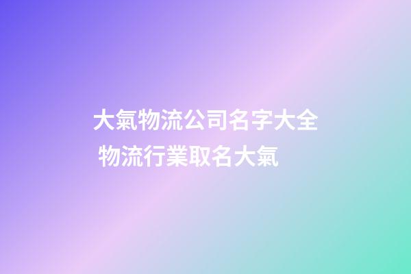 大氣物流公司名字大全 物流行業取名大氣-第1張-公司起名-玄機派